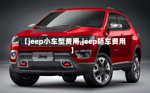 【jeep小车型费用,jeep轿车费用】