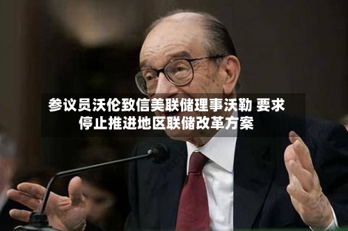 参议员沃伦致信美联储理事沃勒 要求停止推进地区联储改革方案