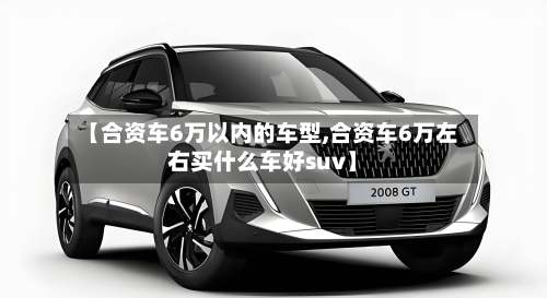 【合资车6万以内的车型,合资车6万左右买什么车好suv】-第2张图片