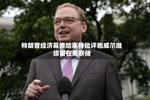 特朗普经济幕僚哈塞特批评鲍威尔继续留在美联储