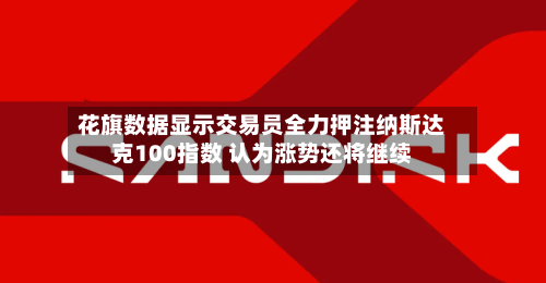 花旗数据显示交易员全力押注纳斯达克100指数 认为涨势还将继续
