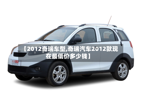 【2012奇瑞车型,奇瑞汽车2012款现在最低价多少钱】-第2张图片