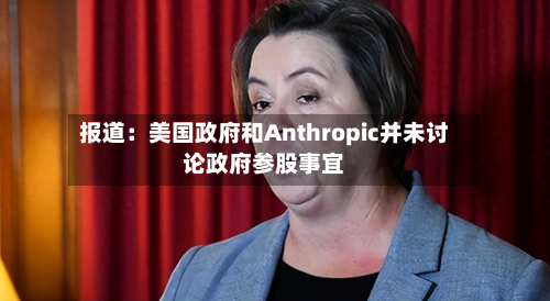 报道：美国政府和Anthropic并未讨论政府参股事宜