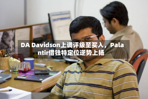 DA Davidson上调评级至买入,Palantir借独特定位逆势上扬