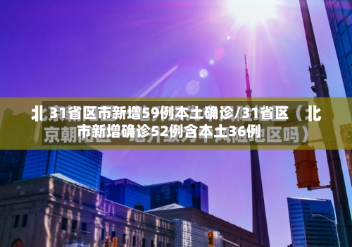 31省区市新增59例本土确诊/31省区市新增确诊52例含本土36例