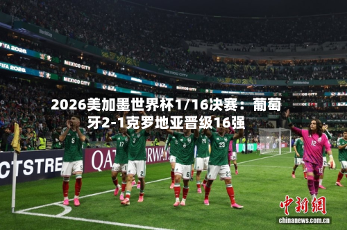2026美加墨世界杯1/16决赛:葡萄牙2-1克罗地亚晋级16强-第2张图片