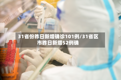 31省份昨日新增确诊101例/31省区市昨日新增52例确-第2张图片