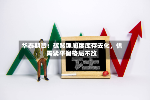 华泰期货：碳酸锂周度库存去化，供需紧平衡格局不改-第2张图片