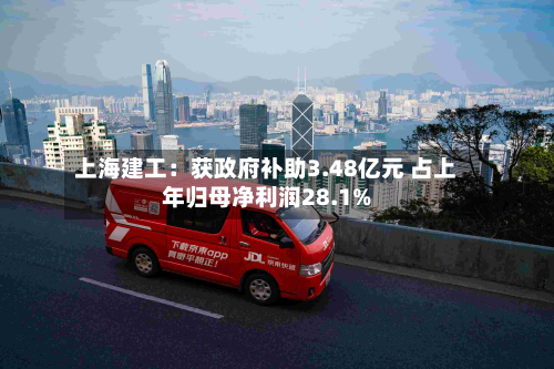 上海建工：获政府补助3.48亿元 占上年归母净利润28.1%