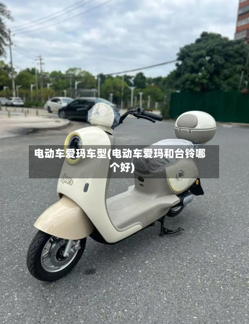 电动车爱玛车型(电动车爱玛和台铃哪个好)