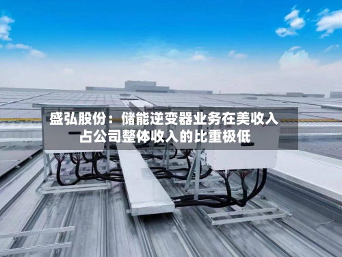 盛弘股份:储能逆变器业务在美收入占公司整体收入的比重极低-第2张图片