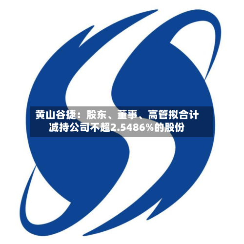 黄山谷捷：股东、董事、高管拟合计减持公司不超2.5486%的股份-第2张图片