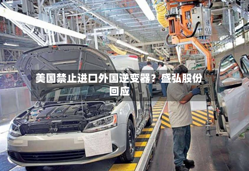 美国禁止进口外国逆变器？盛弘股份回应-第3张图片