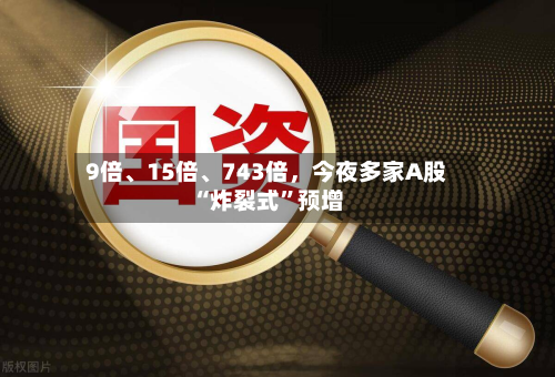 9倍、15倍、743倍，今夜多家A股“炸裂式”预增-第2张图片