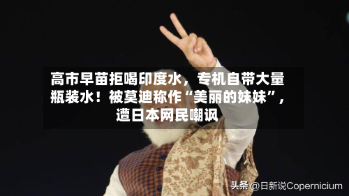 高市早苗拒喝印度水,专机自带大量瓶装水!被莫迪称作“美丽的妹妹”,遭日本网民嘲讽