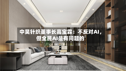 中昊针织董事长高宝霖:不反对AI,但全民AI是有问题的