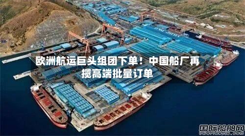 欧洲航运巨头组团下单!中国船厂再揽高端批量订单-第2张图片