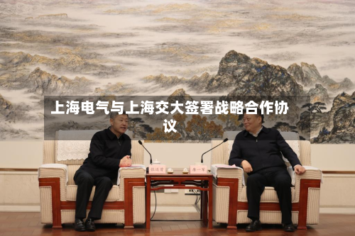 上海电气与上海交大签署战略合作协议-第3张图片