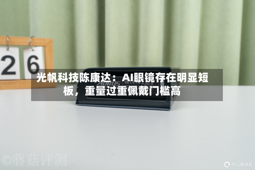 光帆科技陈康达：AI眼镜存在明显短板，重量过重佩戴门槛高-第2张图片