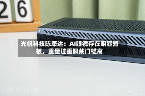 光帆科技陈康达:AI眼镜存在明显短板,重量过重佩戴门槛高