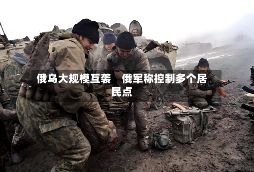 俄乌大规模互袭 俄军称控制多个居民点