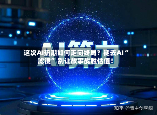 这次AI热潮如何走向终局?褪去AI“滤镜” 别让故事战胜估值!