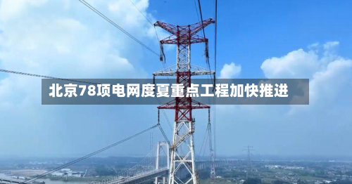 北京78项电网度夏重点工程加快推进