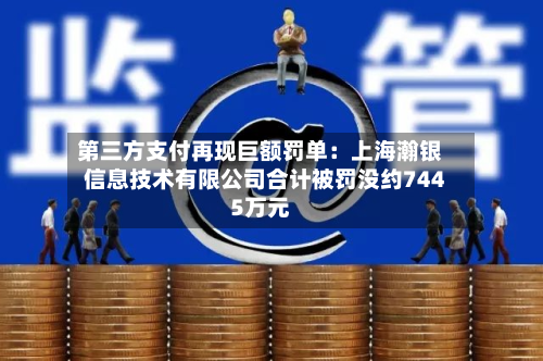 第三方支付再现巨额罚单：上海瀚银信息技术有限公司合计被罚没约7445万元-第2张图片