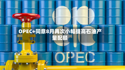 OPEC+同意8月再次小幅提高石油产量配额-第3张图片