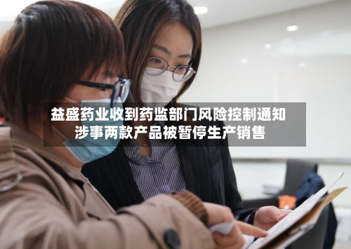 益盛药业收到药监部门风险控制通知 涉事两款产品被暂停生产销售-第2张图片