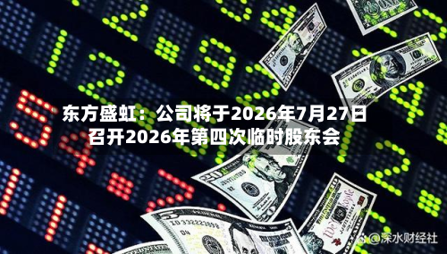 东方盛虹:公司将于2026年7月27日召开2026年第四次临时股东会-第2张图片