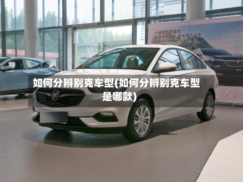 如何分辨别克车型(如何分辨别克车型是哪款)-第2张图片