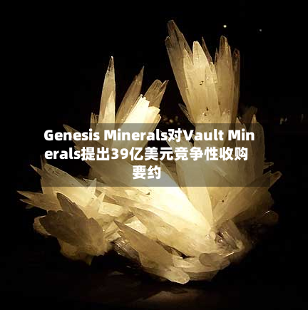 Genesis Minerals对Vault Minerals提出39亿美元竞争性收购要约-第2张图片