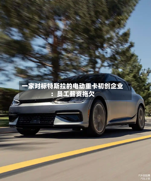 一家对标特斯拉的电动重卡初创企业：员工薪资拖欠-第2张图片