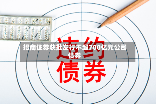 招商证券获批发行不超700亿元公司债券-第2张图片