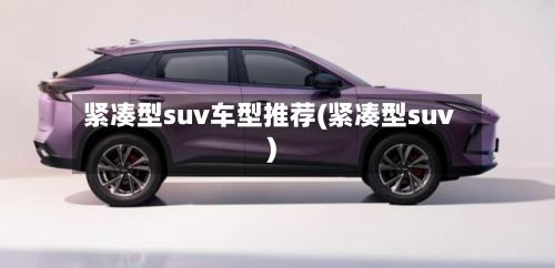 紧凑型suv车型推荐(紧凑型suv)